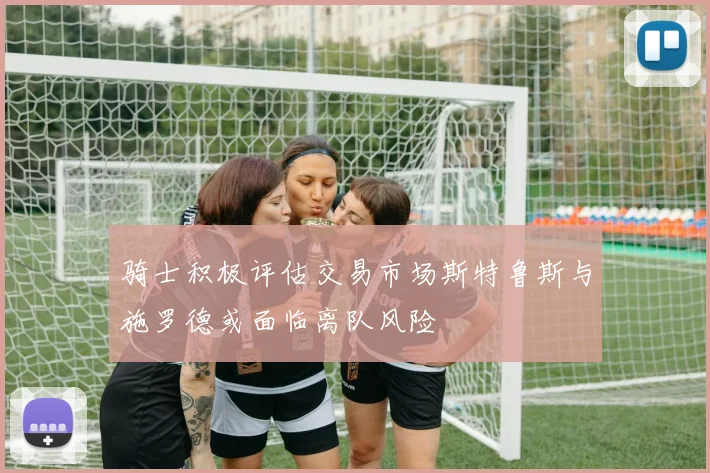 骑士积极评估交易市场斯特鲁斯与施罗德或面临离队风险