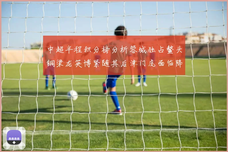 中超半程积分榜分析蓉城独占鳌头铜梁龙英博紧随其后津门虎面临降级危机