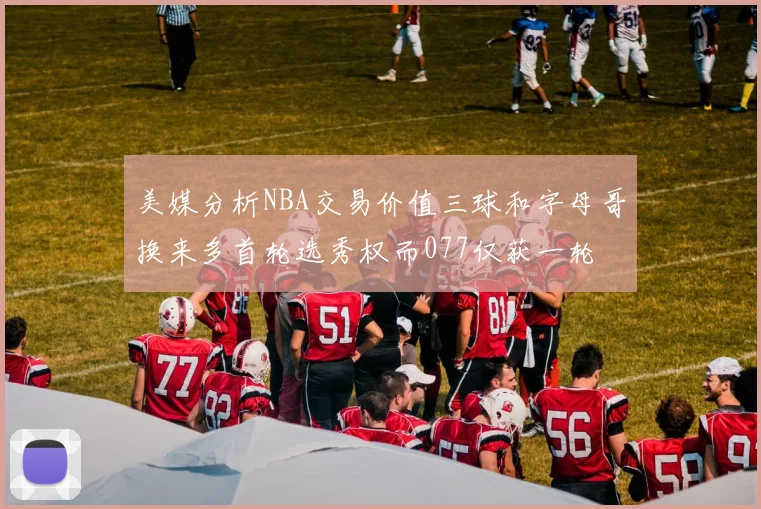 美媒分析NBA交易价值三球和字母哥换来多首轮选秀权而077仅获一轮
