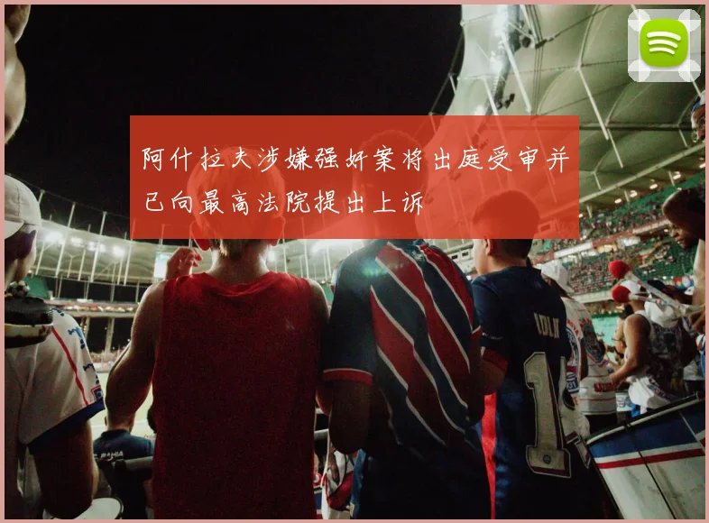 阿什拉夫涉嫌强奸案将出庭受审并已向最高法院提出上诉