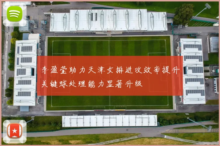 李盈莹助力天津女排进攻效率提升关键球处理能力显著升级