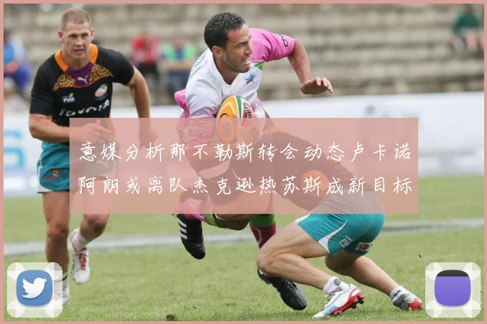 意媒分析那不勒斯转会动态卢卡诺阿朗或离队杰克逊热苏斯成新目标