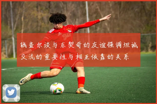 钱查尔谈与东契奇的友谊强调坦诚交流的重要性与相互依靠的关系