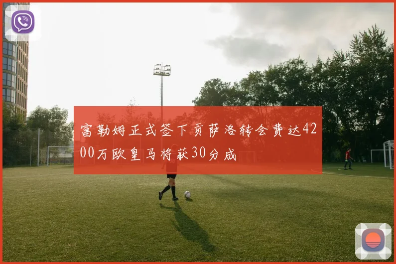 富勒姆正式签下贡萨洛转会费达4200万欧皇马将获30分成