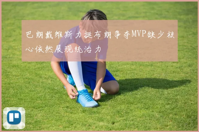 巴朗戴维斯力挺布朗争夺MVP缺少核心依然展现统治力