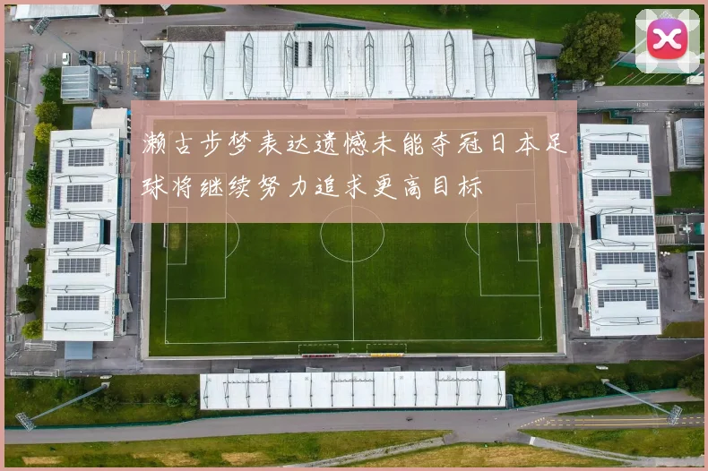 濑古步梦表达遗憾未能夺冠日本足球将继续努力追求更高目标