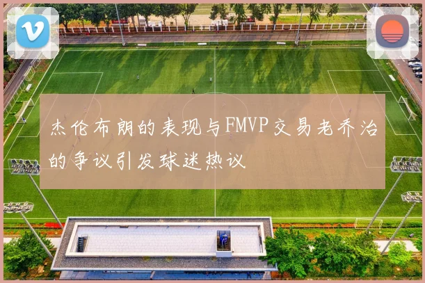 杰伦布朗的表现与FMVP交易老乔治的争议引发球迷热议