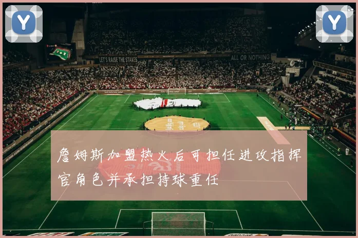 詹姆斯加盟热火后可担任进攻指挥官角色并承担持球重任