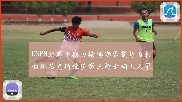 ESPN新赛季战力榜揭晓雷霆与马刺领跑尼克斯强势第三骑士湖人火箭表现不俗