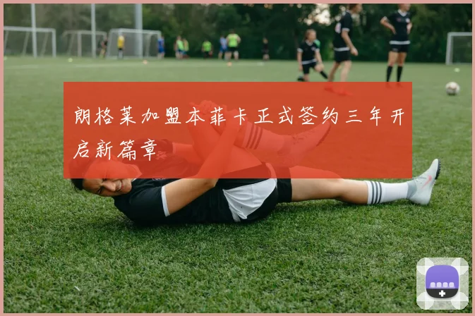 朗格莱加盟本菲卡正式签约三年开启新篇章