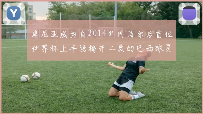 库尼亚成为自2014年内马尔后首位世界杯上半场梅开二度的巴西球员