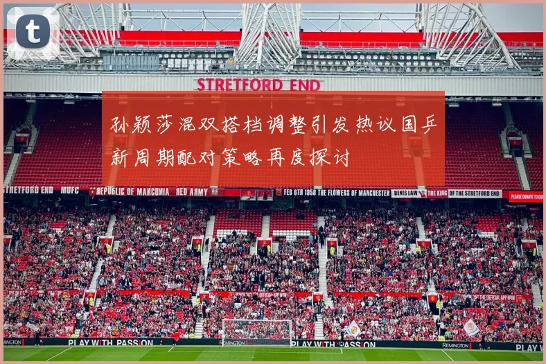 孙颖莎混双搭档调整引发热议国乒新周期配对策略再度探讨