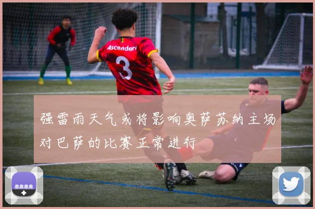 强雷雨天气或将影响奥萨苏纳主场对巴萨的比赛正常进行