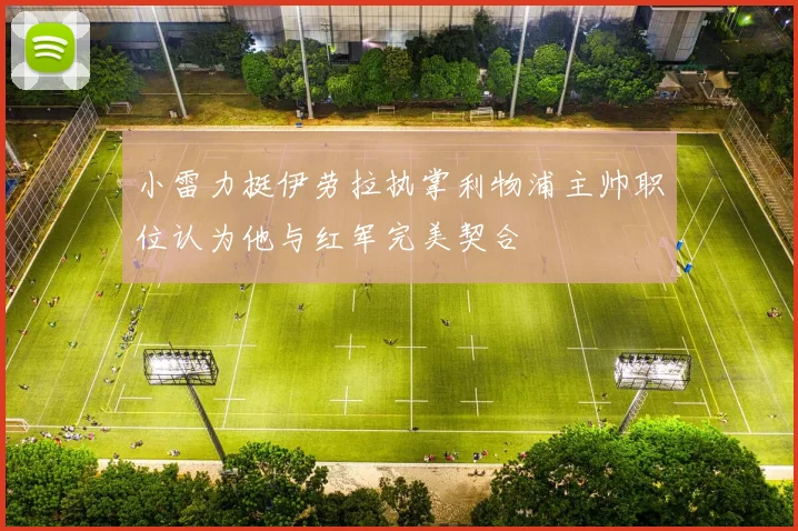 小雷力挺伊劳拉执掌利物浦主帅职位认为他与红军完美契合