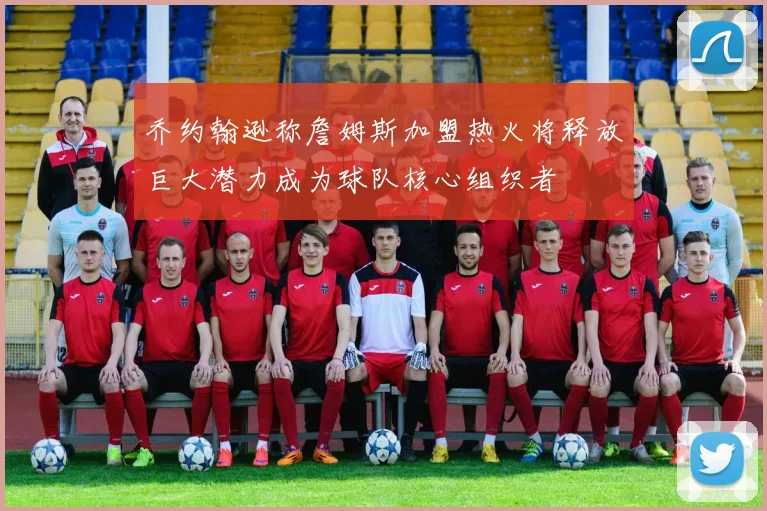 乔约翰逊称詹姆斯加盟热火将释放巨大潜力成为球队核心组织者