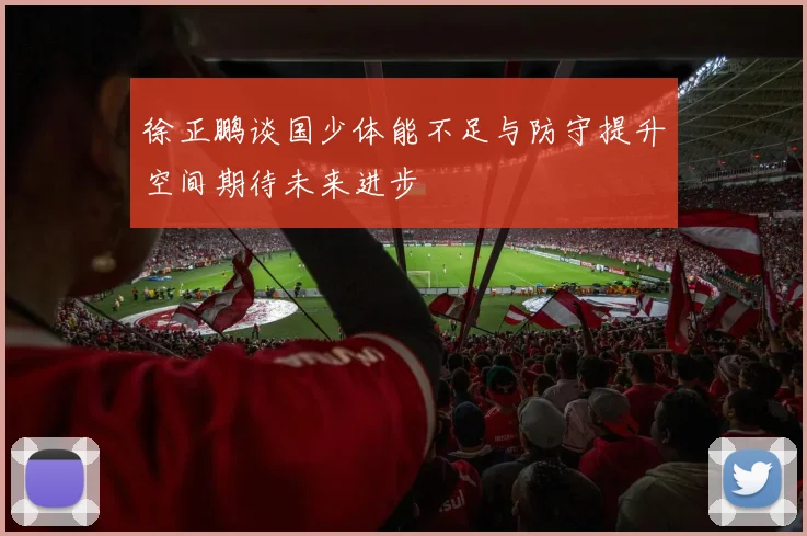 徐正鹏谈国少体能不足与防守提升空间期待未来进步