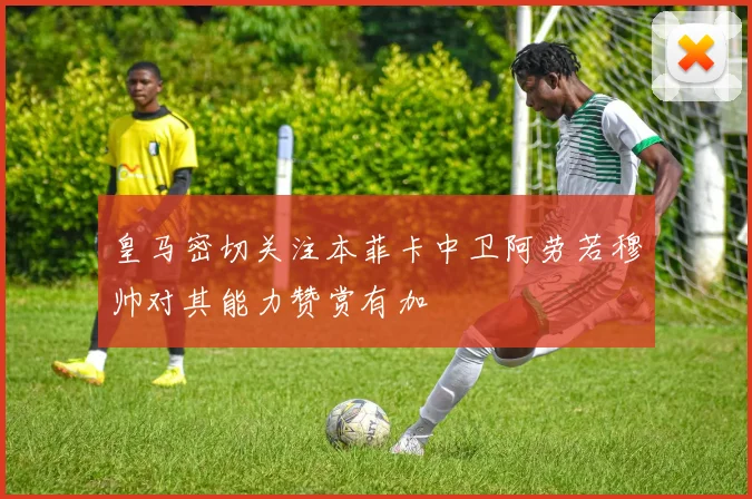 皇马密切关注本菲卡中卫阿劳若穆帅对其能力赞赏有加