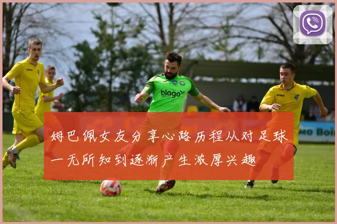 姆巴佩女友分享心路历程从对足球一无所知到逐渐产生浓厚兴趣