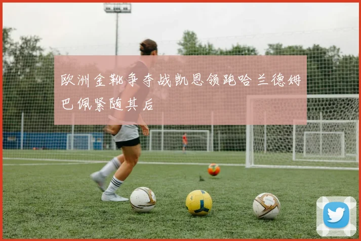 欧洲金靴争夺战凯恩领跑哈兰德姆巴佩紧随其后