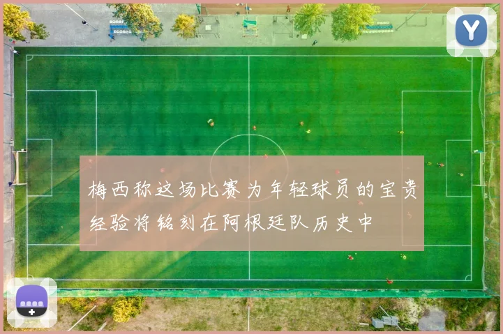 梅西称这场比赛为年轻球员的宝贵经验将铭刻在阿根廷队历史中