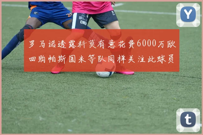 罗马诺透露科莫有意花费6000万欧回购帕斯国米等队同样关注此球员