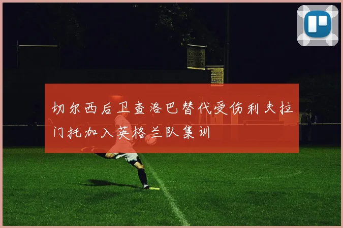 切尔西后卫查洛巴替代受伤利夫拉门托加入英格兰队集训