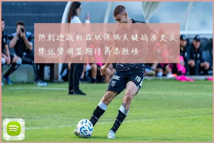 热刺迎战利兹联保级关键战历史交锋优势明显期待再添胜绩