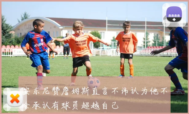 安东尼赞詹姆斯直言不讳认为他不会承认有球员超越自己