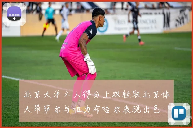 北京大学六人得分上双轻取北京体大昂萨尔与祖力布哈尔表现出色