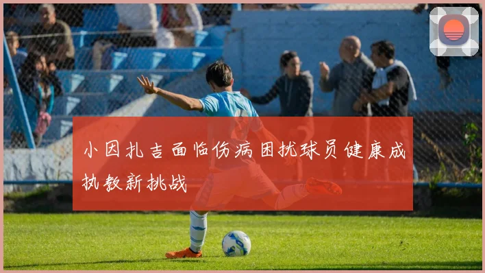 小因扎吉面临伤病困扰球员健康成执教新挑战