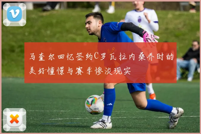 马奎尔回忆签约C罗瓦拉内桑乔时的美好憧憬与赛季惨淡现实