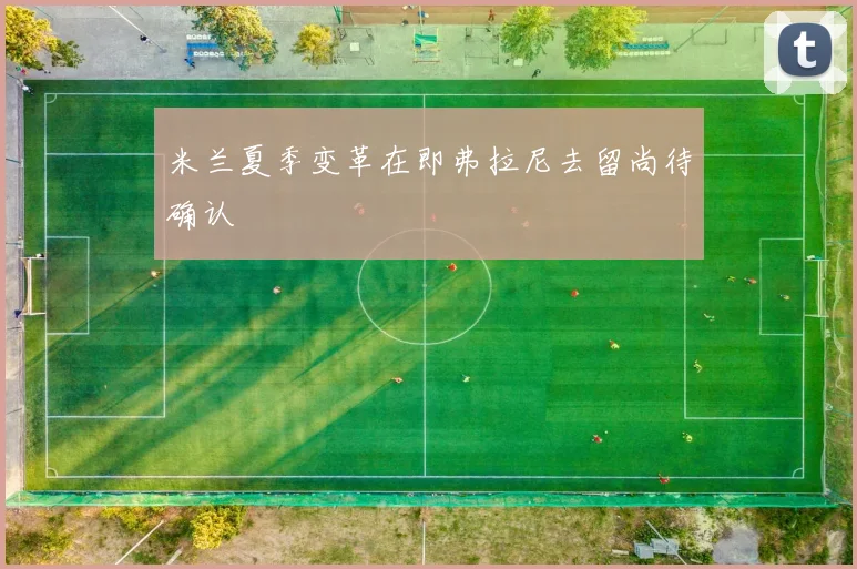 米兰夏季变革在即弗拉尼去留尚待确认