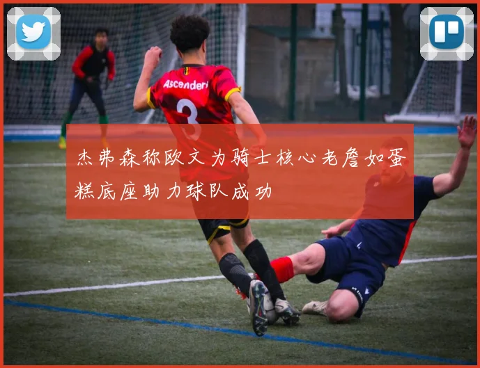 杰弗森称欧文为骑士核心老詹如蛋糕底座助力球队成功