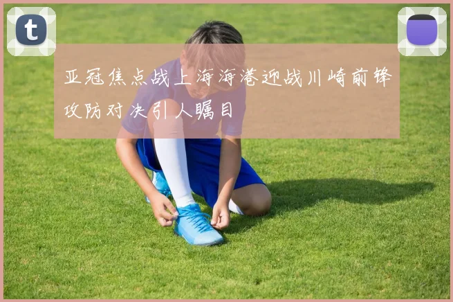 亚冠焦点战上海海港迎战川崎前锋攻防对决引人瞩目