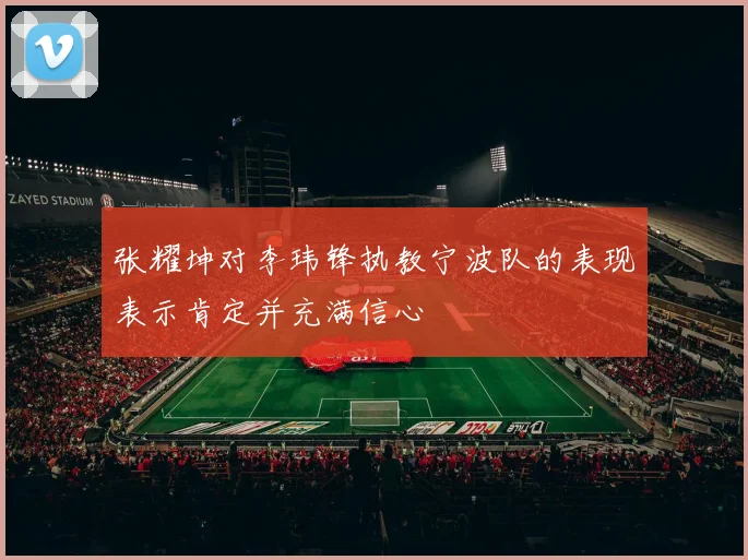 张耀坤对李玮锋执教宁波队的表现表示肯定并充满信心