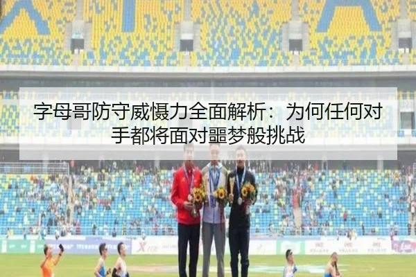 字母哥防守威慑力全面解析：为何任何对手都将面对噩梦般挑战